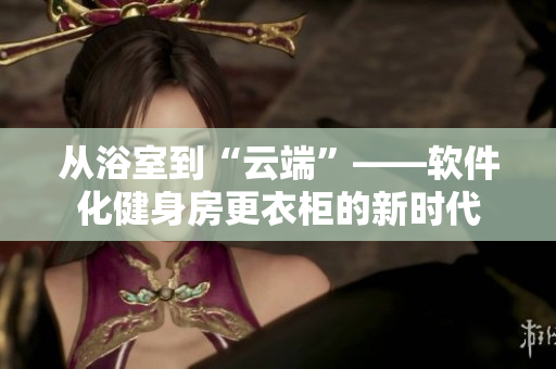 从浴室到“云端”——软件化健身房更衣柜的新时代