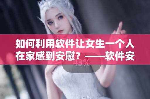 如何利用软件让女生一个人在家感到安慰？——软件安慰指南