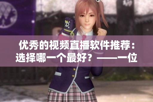 优秀的视频直播软件推荐：选择哪一个最好？——一位软件编辑的建议