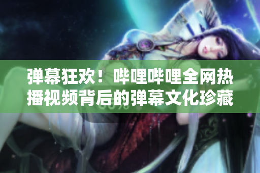 弹幕狂欢！哔哩哔哩全网热播视频背后的弹幕文化珍藏