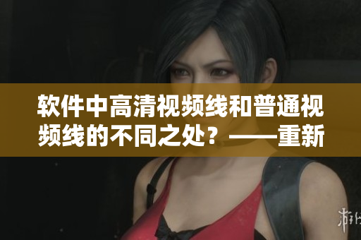 软件中高清视频线和普通视频线的不同之处？——重新探究视频线的作用