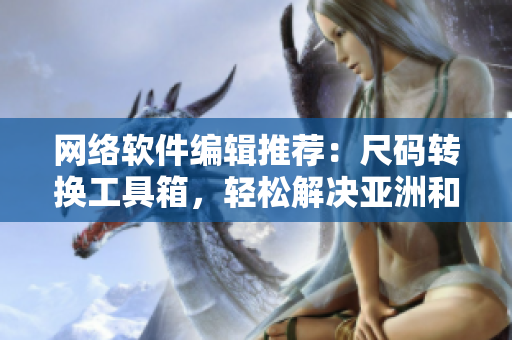 网络软件编辑推荐：尺码转换工具箱，轻松解决亚洲和欧洲软件尺码对照困扰