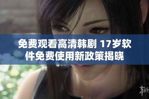 免费观看高清韩剧 17岁软件免费使用新政策揭晓