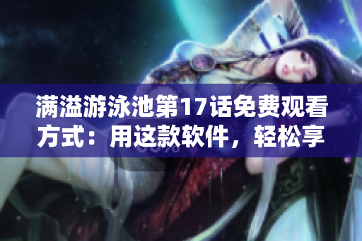 满溢游泳池第17话免费观看方式：用这款软件，轻松享受高清无广告体验！