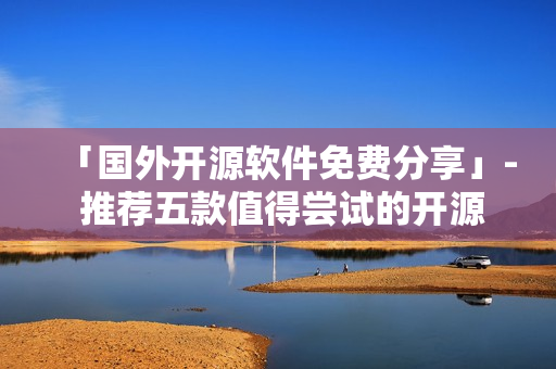「国外开源软件免费分享」- 推荐五款值得尝试的开源软件
