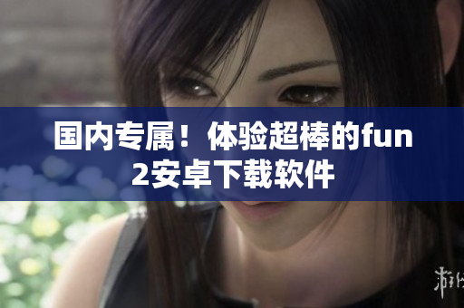 国内专属！体验超棒的fun2安卓下载软件