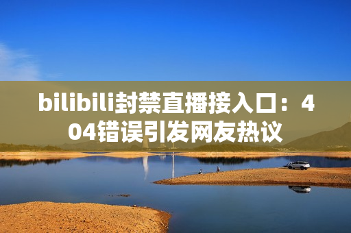 bilibili封禁直播接入口：404错误引发网友热议