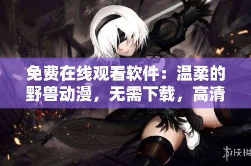 免费在线观看软件：温柔的野兽动漫，无需下载，高清流畅体验