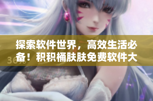 探索软件世界，高效生活必备！积积桶肤肤免费软件大全APP推荐