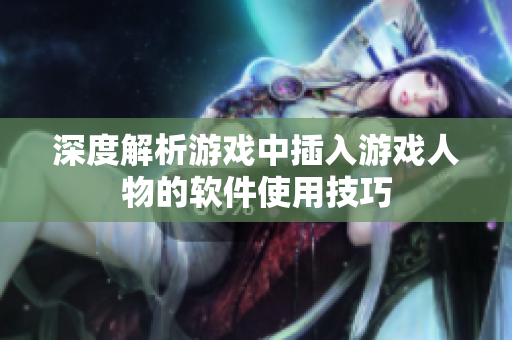 深度解析游戏中插入游戏人物的软件使用技巧