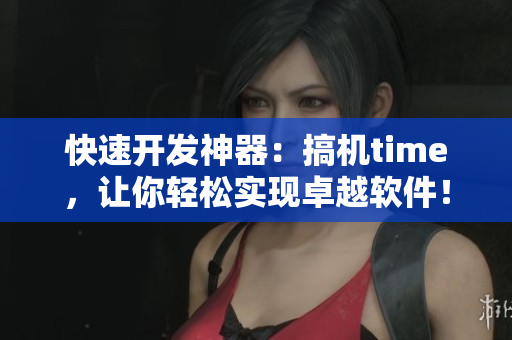 快速开发神器：搞机time，让你轻松实现卓越软件！