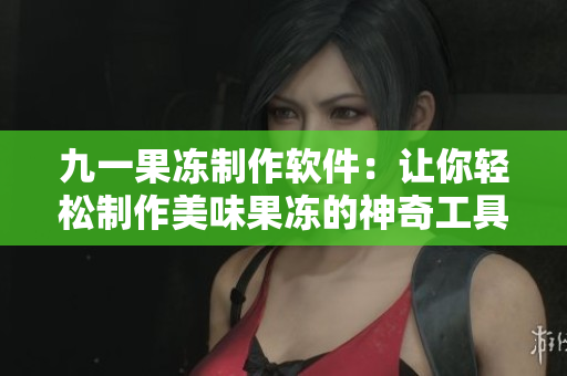 九一果冻制作软件：让你轻松制作美味果冻的神奇工具
