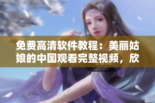 免费高清软件教程：美丽姑娘的中国观看完整视频，欣赏与学习并存