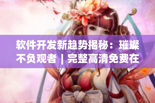软件开发新趋势揭秘：璀璨不负观者︱完整高清免费在线观看