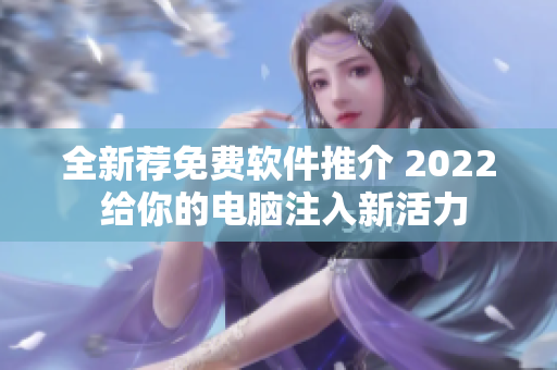 全新荐免费软件推介 2022 给你的电脑注入新活力