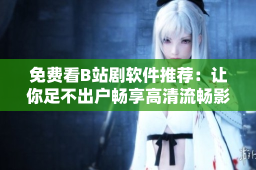 免费看B站剧软件推荐：让你足不出户畅享高清流畅影片