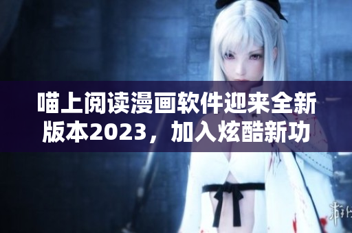 喵上阅读漫画软件迎来全新版本2023，加入炫酷新功能！