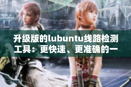 升级版的lubuntu线路检测工具：更快速、更准确的一键网络检测！