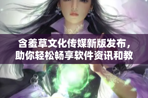 含羞草文化传媒新版发布，助你轻松畅享软件资讯和教程