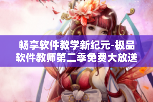 畅享软件教学新纪元-极品软件教师第二季免费大放送