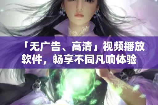 「无广告、高清」视频播放软件，畅享不同凡响体验