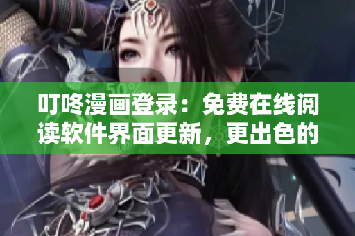 叮咚漫画登录：免费在线阅读软件界面更新，更出色的漫画阅读享受