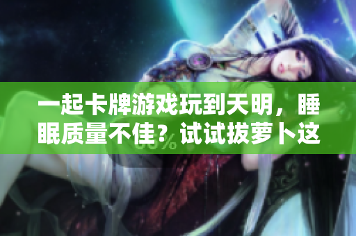 一起卡牌游戏玩到天明，睡眠质量不佳？试试拔萝卜这个方法！