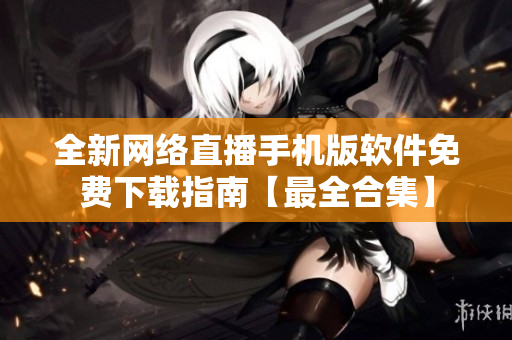 全新网络直播手机版软件免费下载指南【最全合集】