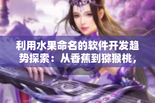 利用水果命名的软件开发趋势探索：从香蕉到猕猴桃，菠萝与樱桃的角色分析