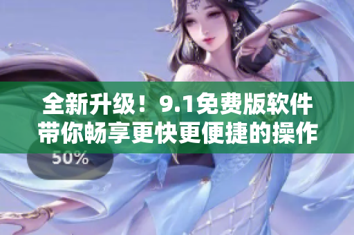 全新升级！9.1免费版软件带你畅享更快更便捷的操作体验！