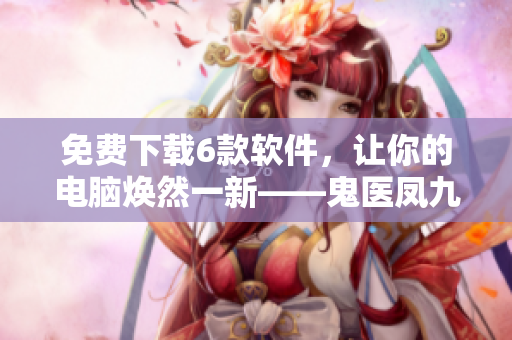 免费下载6款软件，让你的电脑焕然一新——鬼医凤九漫画推荐