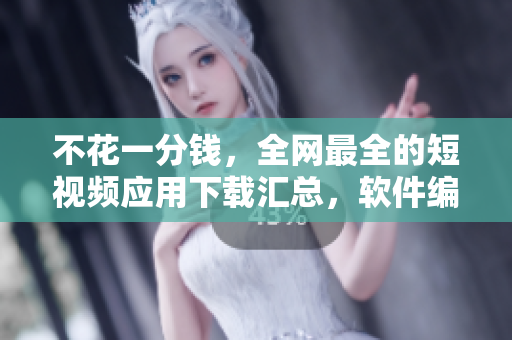 不花一分钱，全网最全的短视频应用下载汇总，软件编辑亲测推荐！