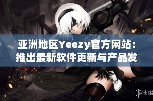 亚洲地区Yeezy官方网站：推出最新软件更新与产品发售信息