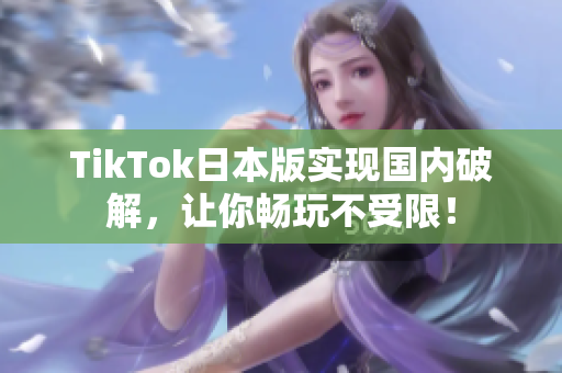 TikTok日本版实现国内破解，让你畅玩不受限！