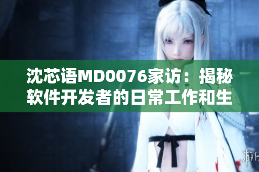 沈芯语MD0076家访：揭秘软件开发者的日常工作和生活细节