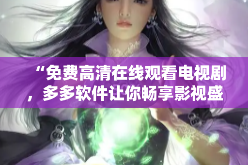 “免费高清在线观看电视剧，多多软件让你畅享影视盛宴”