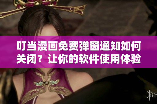 叮当漫画免费弹窗通知如何关闭？让你的软件使用体验更佳！