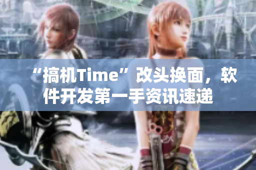 “搞机Time”改头换面，软件开发第一手资讯速递