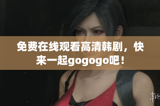 免费在线观看高清韩剧，快来一起gogogo吧！