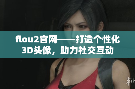 flou2官网——打造个性化3D头像，助力社交互动