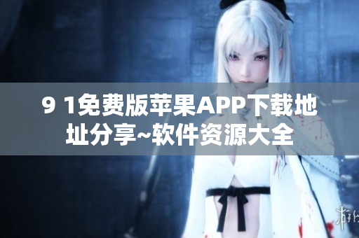 9 1免费版苹果APP下载地址分享~软件资源大全