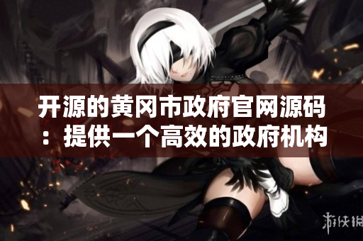 开源的黄冈市政府官网源码：提供一个高效的政府机构网站搭建方案