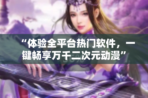 “体验全平台热门软件，一键畅享万千二次元动漫”