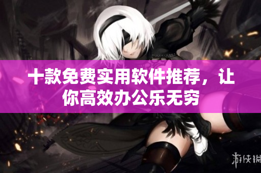 十款免费实用软件推荐，让你高效办公乐无穷