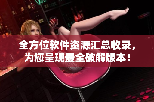 全方位软件资源汇总收录，为您呈现最全破解版本！