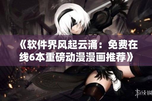 《软件界风起云涌：免费在线6本重磅动漫漫画推荐》