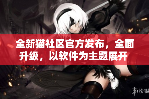 全新猫社区官方发布，全面升级，以软件为主题展开 新体验！