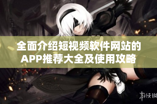 全面介绍短视频软件网站的APP推荐大全及使用攻略