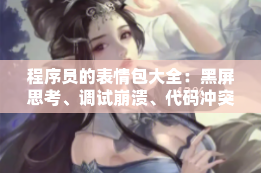 程序员的表情包大全：黑屏思考、调试崩溃、代码冲突、编程之魂亮瞎你的眼