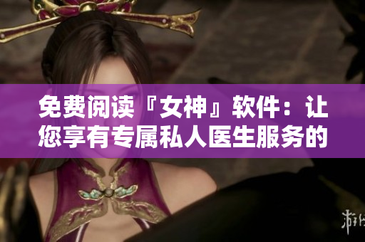 免费阅读『女神』软件：让您享有专属私人医生服务的全新体验！